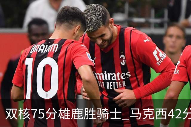 双核75分雄鹿胜骑士 马克西42分76人险胜火箭